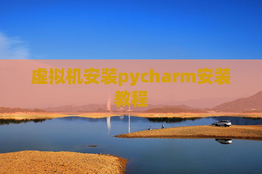 虚拟机安装pycharm安装教程 虚拟机安装pycharm安装教程